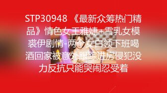 STP30948 《最新众筹热门精品》情色女王雅婕+雪乳女模裘伊剧情-两个女白领下班喝酒回家被意外跟踪进房侵犯没力反抗只能哭闹忍受着