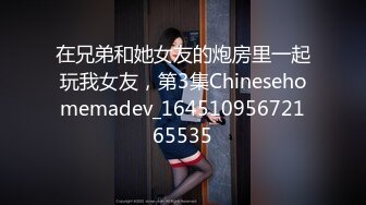 在兄弟和她女友的炮房里一起玩我女友，第3集Chinesehomemadev_16451095672165535