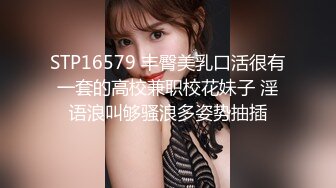 STP16579 丰臀美乳口活很有一套的高校兼职校花妹子 淫语浪叫够骚浪多姿势抽插