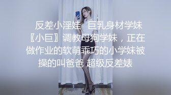 ✿反差小淫娃✿巨乳身材学妹〖小巨〗调教母狗学妹，正在做作业的软萌乖巧的小学妹被操的叫爸爸 超级反差婊