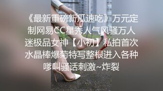 《最新重磅新瓜速吃》万元定制网易CC星秀人气风骚万人迷极品女神【小初】私拍首次水晶棒爆菊特写整根进入各种嗲叫骚话刺激~炸裂