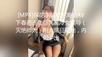 [MP4]探花李寻欢下海拍AV下春药迷倒巨乳高冷女领导（灭绝师太）用大屌征服她，内射中出