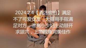 2024.2.4【酒店偷拍】满足不了可爱女友，大哥用手指满足对方，漂亮小少妇主动掰开求舔穴，上帝视角完美佳作