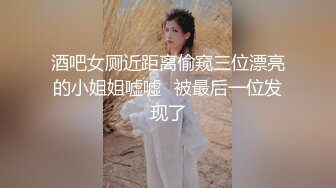 酒吧女厕近距离偷窥三位漂亮的小姐姐嘘嘘⭐被最后一位发现了