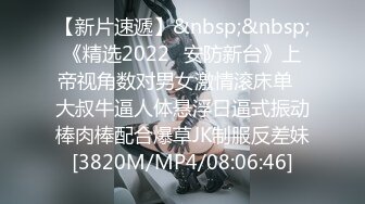 【新片速遞】&nbsp;&nbsp;《精选2022✅安防新台》上帝视角数对男女激情滚床单✌大叔牛逼人体悬浮日逼式振动棒肉棒配合爆草JK制服反差妹[3820M/MP4/08:06:46]