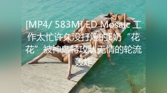 [MP4/ 583M] ED Mosaic 工作太忙许久没打炮的E奶“花花”被神鸟特攻队无情的轮流轰炸