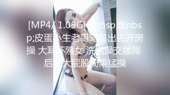 [MP4/ 1.09G]&nbsp;&nbsp;皮蛋小生老哥驾车出去开房操 大耳环熟女 洗完澡交舔屌 后入大屁股骑乘猛操