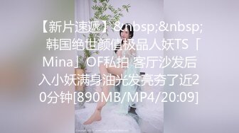 【新片速遞】&nbsp;&nbsp;✨韩国绝世颜值极品人妖TS「Mina」OF私拍 客厅沙发后入小妖满身油光发亮夯了近20分钟[890MB/MP4/20:09]