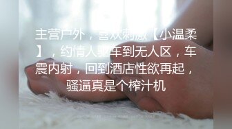 主营户外，喜欢刺激【小温柔】，约情人驱车到无人区，车震内射，回到酒店性欲再起，骚逼真是个榨汁机