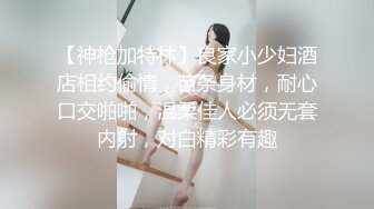 【神枪加特林】良家小少妇酒店相约偷情，苗条身材，耐心口交啪啪，温柔佳人必须无套内射，对白精彩有趣