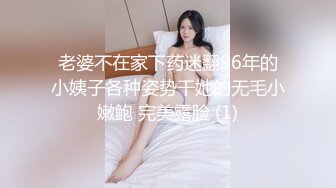 老婆不在家下药迷翻96年的小姨子各种姿势干她的无毛小嫩鲍 完美露脸 (1)