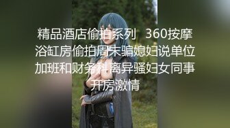 精品酒店偷拍系列❤360按摩浴缸房偷拍周末骗媳妇说单位加班和财务科离异骚妇女同事开房激情