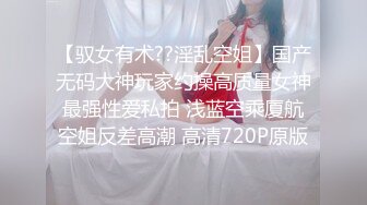 【驭女有术??淫乱空姐】国产无码大神玩家约操高质量女神最强性爱私拍 浅蓝空乘厦航空姐反差高潮 高清720P原版