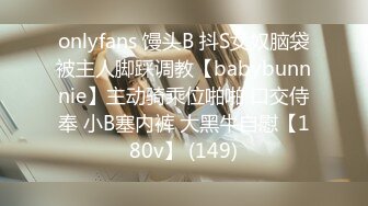 onlyfans 馒头B 抖S女奴脑袋被主人脚踩调教【babybunnnie】主动骑乘位啪啪 口交侍奉 小B塞内裤 大黑牛自慰【180v】 (149)