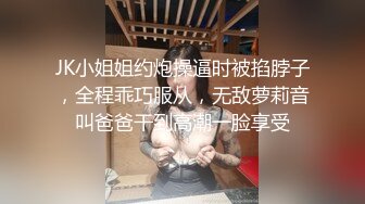 JK小姐姐约炮操逼时被掐脖子，全程乖巧服从，无敌萝莉音叫爸爸干到高潮一脸享受