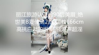 丽江旅游认识的90后美眉_绝世美B夏佳第2部_调教166cm高挑白嫩的炮架_骚浪声超淫荡