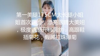 第一美腿175CM大长腿小姐姐首次露脸，漂亮眼睛大美妞，极度诱惑开档黑丝，高跟鞋插菊花，假屌拉珠爆菊