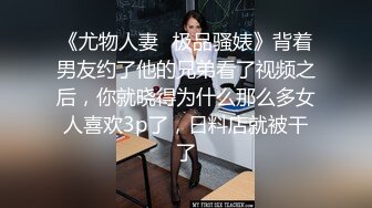 《尤物人妻✿极品骚婊》背着男友约了他的兄弟看了视频之后，你就晓得为什么那么多女人喜欢3p了，日料店就被干了