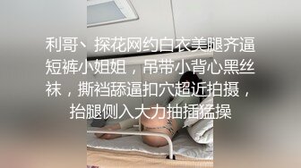 利哥丶探花网约白衣美腿齐逼短裤小姐姐，吊带小背心黑丝袜，撕裆舔逼扣穴超近拍摄，抬腿侧入大力抽插猛操