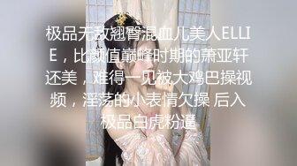 极品无敌翘臀混血儿美人ELLIE，比颜值巅峰时期的萧亚轩还美，难得一见被大鸡巴操视频，淫荡的小表情欠操 后入极品白虎粉逼