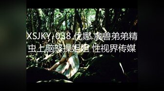 XSJKY-038 优娜 禽兽弟弟精虫上脑怒操姐姐 性视界传媒