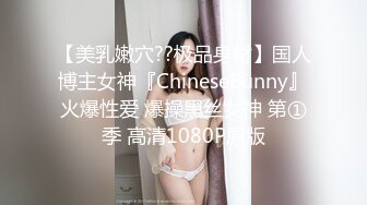 【美乳嫩穴??极品身材】国人博主女神『ChineseBunny』火爆性爱 爆操黑丝女神 第①季 高清1080P原版