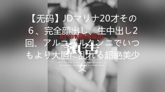 【无码】JDマリナ20才その６、完全顔出し、生中出し2回、アルコールクンニでいつもより大胆に乱れる超絶美少女