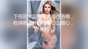 下班回家后抱着大鸡巴吞精，吃得那么开心吃得那么细心，好美哟！