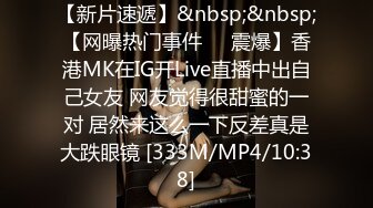 【新片速遞】&nbsp;&nbsp;【网曝热门事件❤️震爆】香港MK在IG开Live直播中出自己女友 网友觉得很甜蜜的一对 居然来这么一下反差真是大跌眼镜 [333M/MP4/10:38]