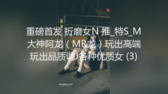 重磅首发 折磨女N 推_特S_M大神阿龙（MR龙）玩出高端玩出品质调J各种优质女 (3)