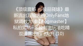 《顶级震撼㊙️极品骚婊》最新流出万狼求购OnlyFans地狱调教大师【dogmaster】私拍完结~多种刺激玩法吃精双通露出阴门大开 (10)