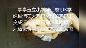 ✿亭亭玉立小学妹✿清纯JK学妹偷情在大鸡巴爸爸的鸡巴下变成淫荡的骚母狗淫荡的模样只给爸爸看，小宝的屁股太诱人