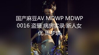 国产麻豆AV MDWP MDWP0016 盗摄 病房实录 新人女优 周梦琪