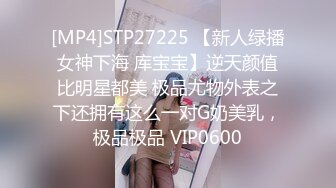 [MP4]STP27225 【新人绿播女神下海 库宝宝】逆天颜值比明星都美 极品尤物外表之下还拥有这么一对G奶美乳，极品极品 VIP0600