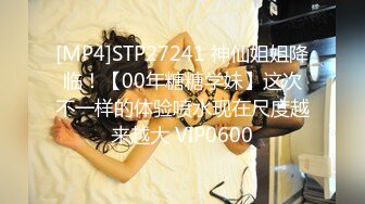 [MP4]STP27241 神仙姐姐降临！【00年糖糖学妹】这次不一样的体验喷水现在尺度越来越大 VIP0600