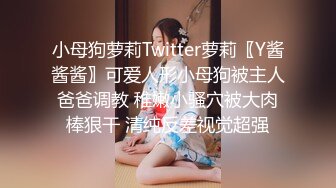 小母狗萝莉Twitter萝莉〖Y酱酱酱〗可爱人形小母狗被主人爸爸调教 稚嫩小骚穴被大肉棒狠干 清纯反差视觉超强