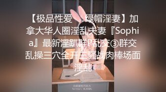 【极品性爱❤️绿帽淫妻】加拿大华人圈淫乱夫妻『Sophia』最新淫趴群P乱交③群交乱操三穴全开三骚战肉棒场面淫乱