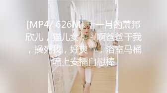 [MP4/ 626M] 十一月的萧邦欣儿，猫儿女，‘啊爸爸干我，操死我，好爽’，浴室马桶墙上安插自慰棒