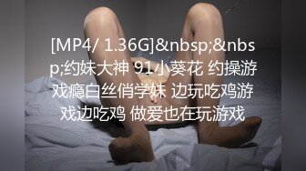 [MP4/ 1.36G]&nbsp;&nbsp;约妹大神 91小葵花 约操游戏瘾白丝俏学妹 边玩吃鸡游戏边吃鸡 做爱也在玩游戏