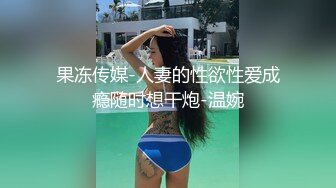 果冻传媒-人妻的性欲性爱成瘾随时想干炮-温婉