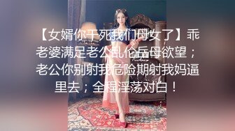 【女婿你干死我们母女了】乖老婆满足老公乱伦岳母欲望；老公你别射我危险期射我妈逼里去；全程淫荡对白！