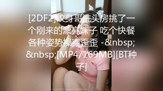 [2DF2]纹身哥洗头房挑了一个刚来的漂亮妹子 吃个快餐各种姿势操爽歪歪 -&nbsp;&nbsp;[MP4/169MB][BT种子]