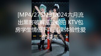 [MP4/275MB]2024六月流出黑客破解监控偷拍 KTV包房学生情侣下午逃课体验性爱的快乐