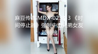 麻豆传媒 MDX-0238-3 《时间停止器》强制中出兄弟女友 顾桃桃