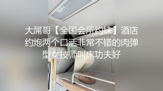 大屌哥【全国会所约妹】酒店约炮两个口活非常不错的肉弹型女技师叫床功夫好