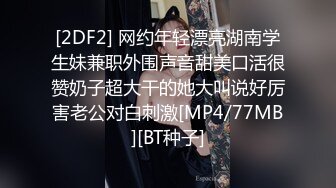 [2DF2] 网约年轻漂亮湖南学生妹兼职外围声音甜美口活很赞奶子超大干的她大叫说好厉害老公对白刺激[MP4/77MB][BT种子]