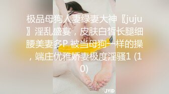 极品母狗人妻绿妻大神〖juju〗淫乱盛宴，皮肤白皙长腿细腰美妻多P 被当母狗一样的操，端庄优雅娇妻极度淫骚1 (10)