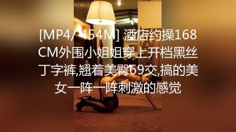 [MP4/ 454M] 酒店约操168CM外围小姐姐穿上开档黑丝丁字裤,翘着美臀69交,搞的美女一阵一阵刺激的感觉