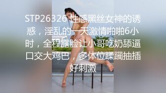 STP26326 性感黑丝女神的诱惑，淫乱的一天激情啪啪6小时，全程露脸让小哥吃奶舔逼口交大鸡巴，多体位蹂躏抽插好刺激