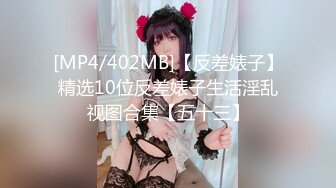 [MP4/402MB]【反差婊子】精选10位反差婊子生活淫乱视图合集【五十三】